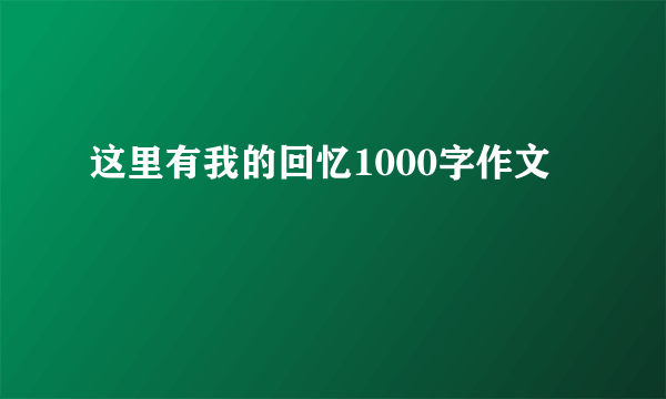这里有我的回忆1000字作文
