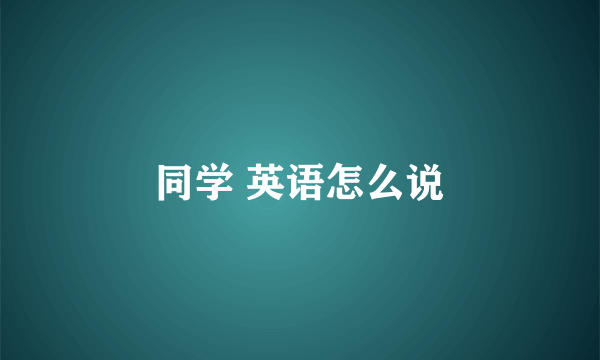 同学 英语怎么说