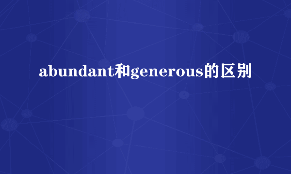 abundant和generous的区别