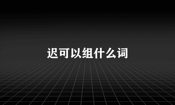 迟可以组什么词