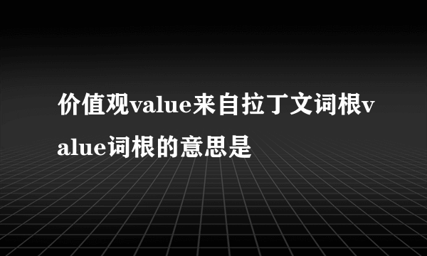 价值观value来自拉丁文词根value词根的意思是