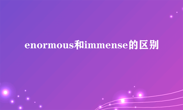 enormous和immense的区别