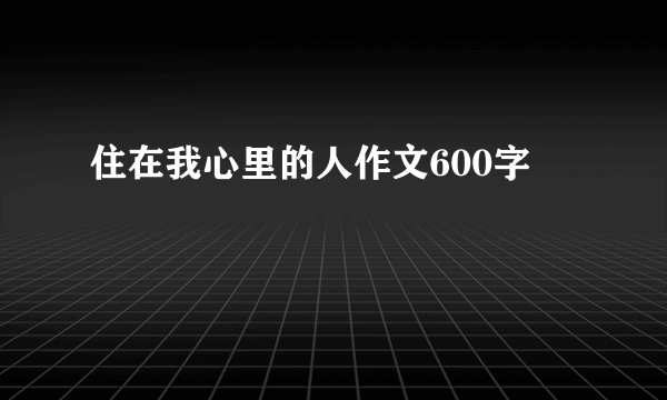 住在我心里的人作文600字