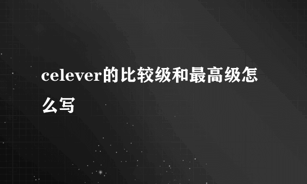 celever的比较级和最高级怎么写