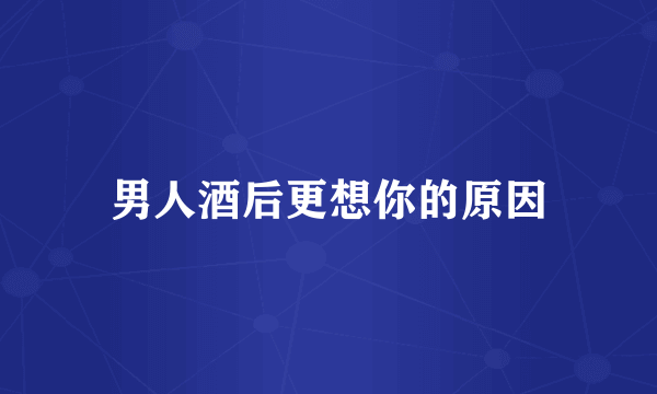 男人酒后更想你的原因
