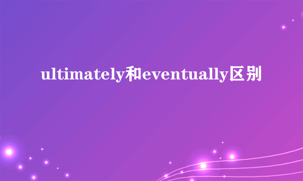 ultimately和eventually区别