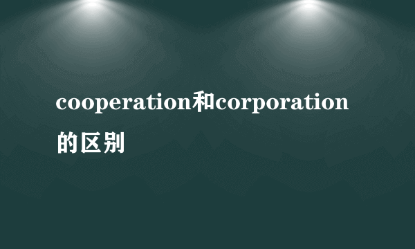 cooperation和corporation的区别