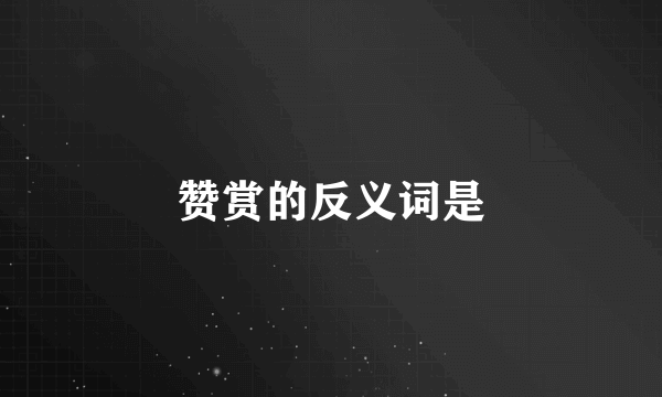 赞赏的反义词是