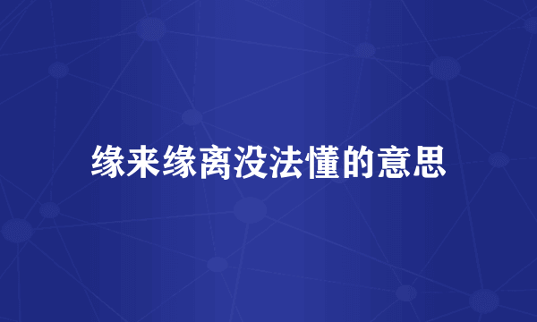 缘来缘离没法懂的意思