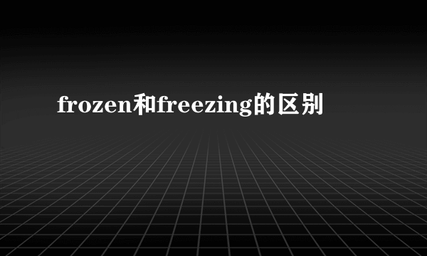 frozen和freezing的区别