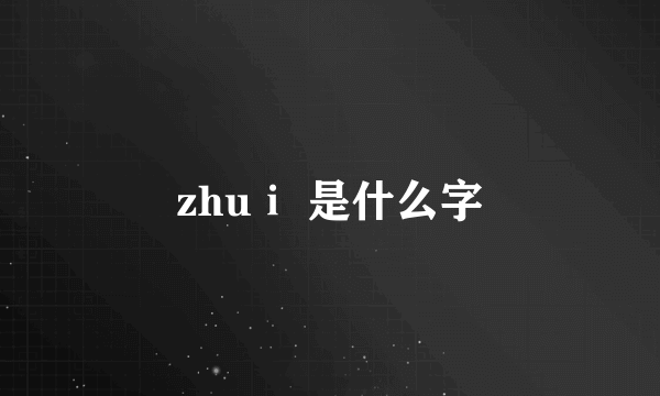 zhuⅰ 是什么字