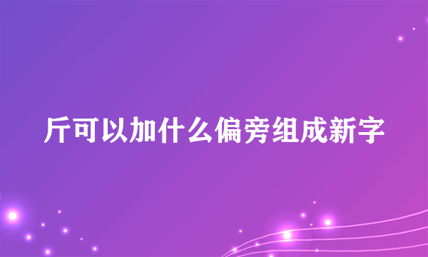 斤可以加什么偏旁组成新字