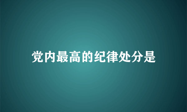 党内最高的纪律处分是
