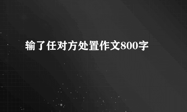 输了任对方处置作文800字