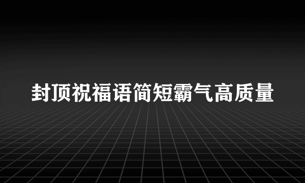 封顶祝福语简短霸气高质量