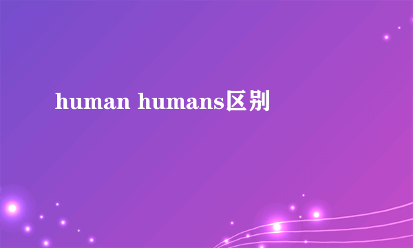 human humans区别