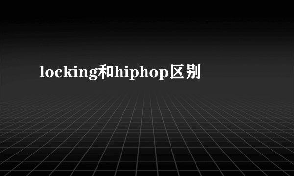 locking和hiphop区别