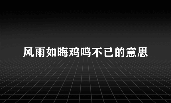 风雨如晦鸡鸣不已的意思