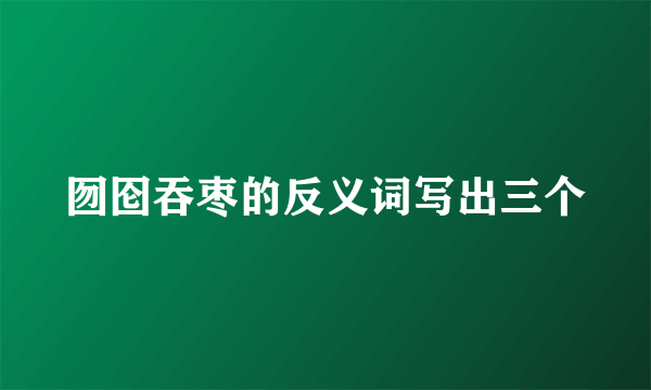 囫囵吞枣的反义词写出三个