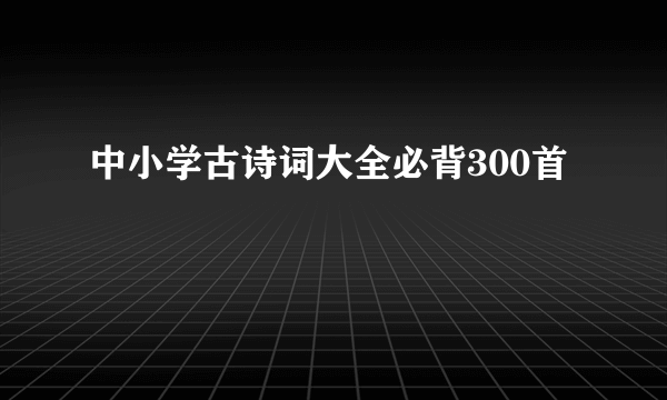 中小学古诗词大全必背300首
