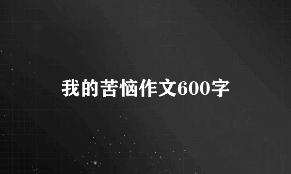 我的苦恼作文600字