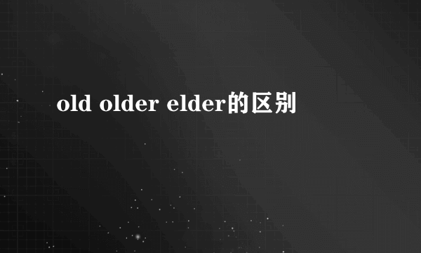 old older elder的区别