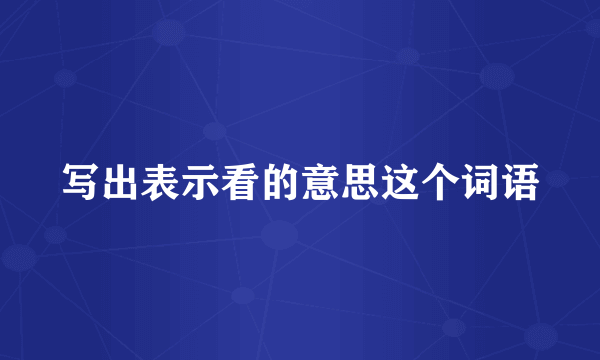 写出表示看的意思这个词语