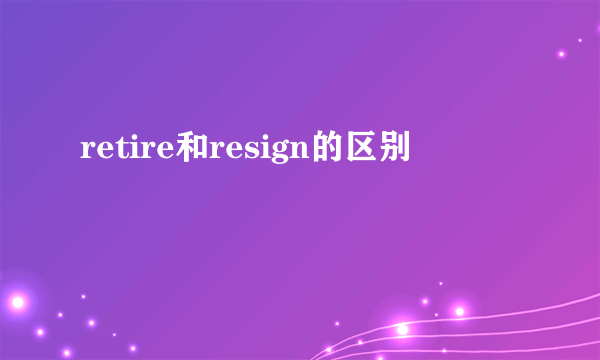 retire和resign的区别