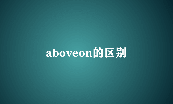 aboveon的区别