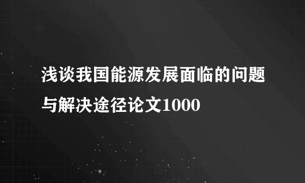 浅谈我国能源发展面临的问题与解决途径论文1000