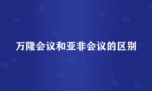 万隆会议和亚非会议的区别