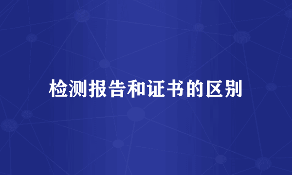 检测报告和证书的区别