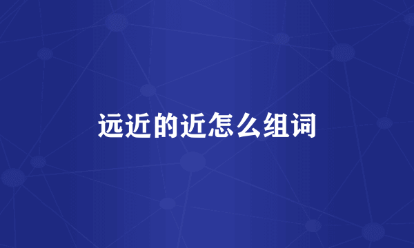 远近的近怎么组词
