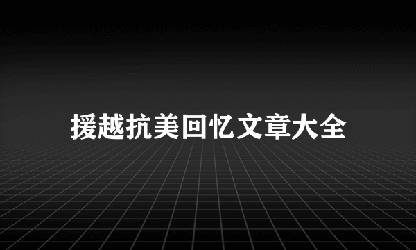 援越抗美回忆文章大全