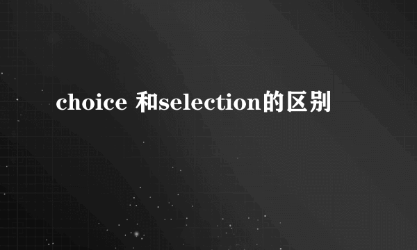 choice 和selection的区别