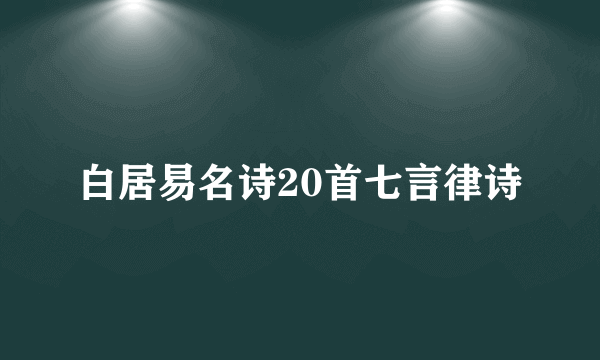 白居易名诗20首七言律诗