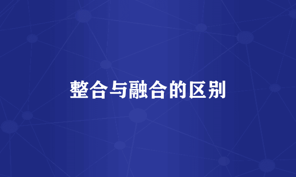 整合与融合的区别