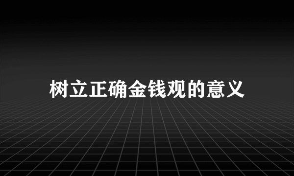 树立正确金钱观的意义