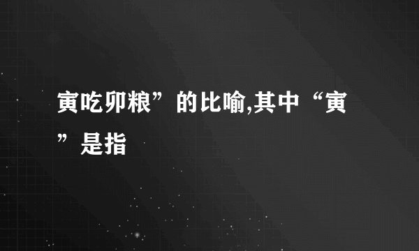 寅吃卯粮”的比喻,其中“寅”是指
