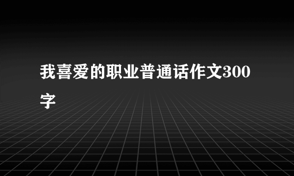 我喜爱的职业普通话作文300字