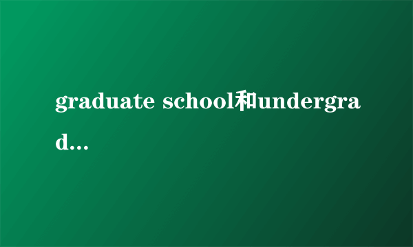 graduate school和undergraduate school的区别