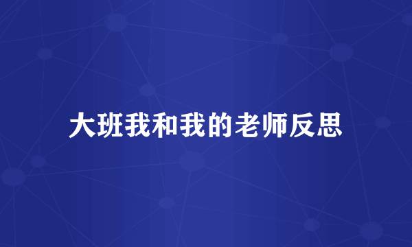 大班我和我的老师反思