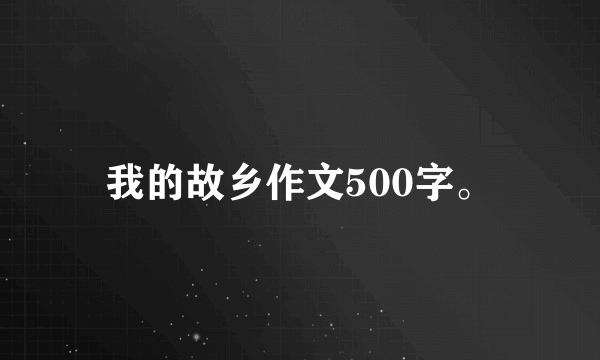 我的故乡作文500字。