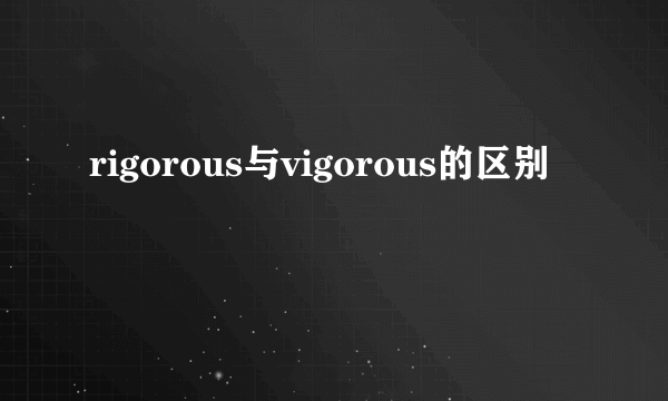 rigorous与vigorous的区别