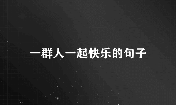 一群人一起快乐的句子