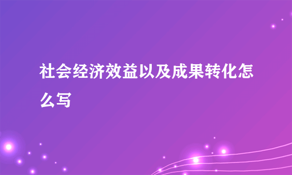 社会经济效益以及成果转化怎么写