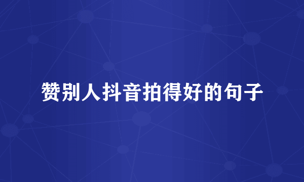 赞别人抖音拍得好的句子