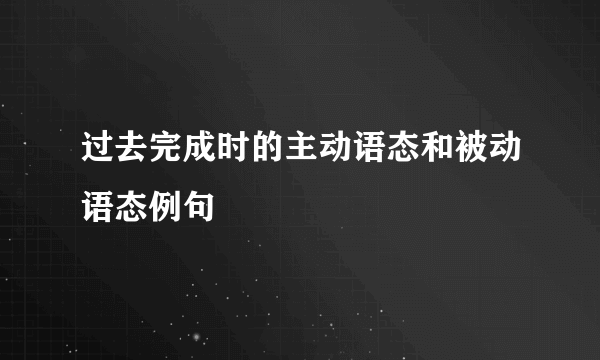 过去完成时的主动语态和被动语态例句