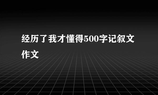 经历了我才懂得500字记叙文作文