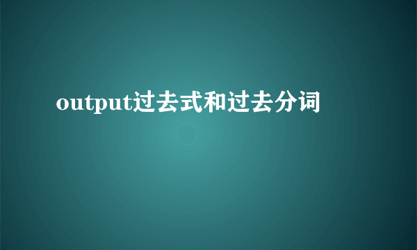 output过去式和过去分词